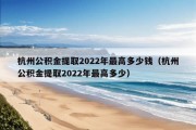 杭州公积金提取2022年最高多少钱（杭州公积金提取2022年最高多少）