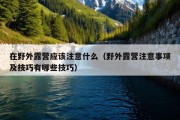 在野外露营应该注意什么（野外露营注意事项及技巧有哪些技巧）