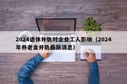 2024退休并轨对企业工人影响（2024年养老金并轨最新消息）