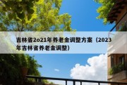 吉林省2o21年养老金调整方案（2023年吉林省养老金调整）