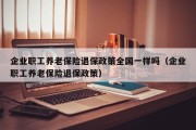 企业职工养老保险退保政策全国一样吗（企业职工养老保险退保政策）