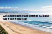 云南旅游攻略自驾游去昆明路线图（云南旅游攻略自驾游去昆明路线）