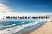 广州旅游景点大全地图（广州旅游景点大全）