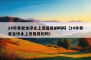 24年养老金停止上涨是真的吗吗（24年养老金停止上涨是真的吗）