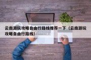 云南游玩攻略自由行路线推荐一下（云南游玩攻略自由行路线）