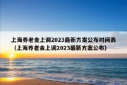 上海养老金上调2023最新方案公布时间表（上海养老金上调2023最新方案公布）