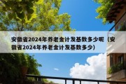 安徽省2024年养老金计发基数多少呢（安徽省2024年养老金计发基数多少）