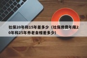 社保20年和15年差多少（社保缴费年限20年和25年养老金相差多少）