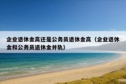 企业退休金高还是公务员退休金高（企业退休金和公务员退休金并轨）