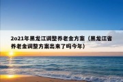 2o21年黑龙江调整养老金方案（黑龙江省养老金调整方案出来了吗今年）