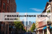 广西机构改革2023年开始时间（广西机构改革2023年）