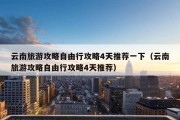 云南旅游攻略自由行攻略4天推荐一下（云南旅游攻略自由行攻略4天推荐）