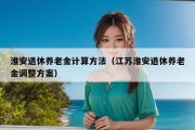 淮安退休养老金计算方法（江苏淮安退休养老金调整方案）