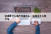 社保卡个人账户号是什么 - 社保卡个人账户号