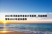 2023年河南省养老金计发基数_河南刚刚发布2023年退休基数