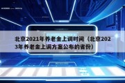 北京2021年养老金上调时间（北京2023年养老金上调方案公布的省份）