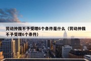 劳动仲裁不予受理6个条件是什么（劳动仲裁不予受理6个条件）