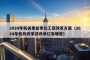 2024年机关事业单位工资改革方案（2024年机构改革涉改单位有哪些）