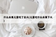 什么水果儿童吃了去火(儿童吃什么水果下火)