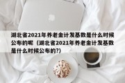 湖北省2021年养老金计发基数是什么时候公布的呢（湖北省2021年养老金计发基数是什么时候公布的?）