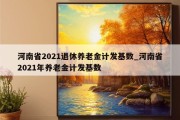 河南省2021退休养老金计发基数_河南省2021年养老金计发基数