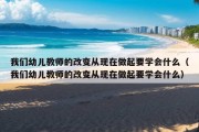 我们幼儿教师的改变从现在做起要学会什么（我们幼儿教师的改变从现在做起要学会什么）