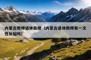 内蒙古教师退休新规（内蒙古退休教师有一次性补贴吗）