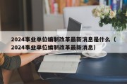 2024事业单位编制改革最新消息是什么（2024事业单位编制改革最新消息）