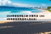 2024养老金并轨工龄 计算方法（2024年养老金并轨后中人怎么办）