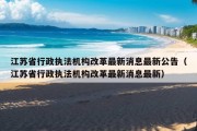 江苏省行政执法机构改革最新消息最新公告（江苏省行政执法机构改革最新消息最新）