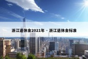 浙江退休金2021年 - 浙江退休金标准