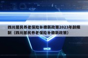 四川居民养老保险补缴新政策2023年龄限制（四川居民养老保险补缴新政策）