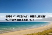 福建省2023年退休金计发基数_福建省2023年退休金计发基数7238