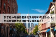 到了退休年龄养老保险没交够15年怎么办（到年龄退休养老保险没交够怎么办）