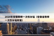 2020年安徽教师一次性补贴（安徽省教师一次性补贴政策）