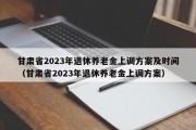 甘肃省2023年退休养老金上调方案及时间（甘肃省2023年退休养老金上调方案）