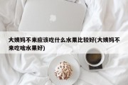 大姨妈不来应该吃什么水果比较好(大姨妈不来吃啥水果好)