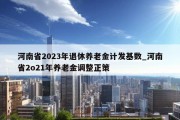 河南省2023年退休养老金计发基数_河南省2o21年养老金调整正策