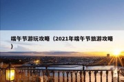 端午节游玩攻略（2021年端午节旅游攻略）