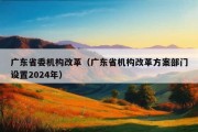 广东省委机构改革（广东省机构改革方案部门设置2024年）