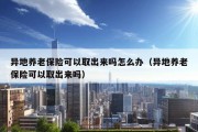 异地养老保险可以取出来吗怎么办（异地养老保险可以取出来吗）