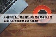 23省养老金上调方案出炉甘肃省天水市上条方案（23省养老金上调方案出炉）