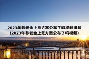 2023年养老金上涨方案公布了吗视频讲解（2023年养老金上涨方案公布了吗视频）