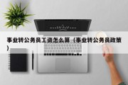 事业转公务员工资怎么算（事业转公务员政策）