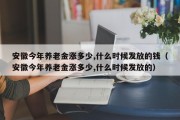 安徽今年养老金涨多少,什么时候发放的钱（安徽今年养老金涨多少,什么时候发放的）