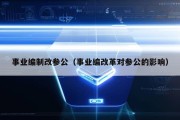 事业编制改参公（事业编改革对参公的影响）