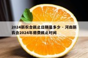 2024新农合截止日期是多少 - 河南新农合2024年缴费截止时间