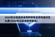 2024年以后退休金和职称有关系吗请问怎么算(2024年以后退休待遇高)