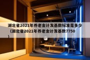 湖北省2021年养老金计发基数标准是多少（湖北省2021年养老金计发基数7750）