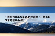 广西机构改革方案2024年最新（广西机构改革方案2024年）